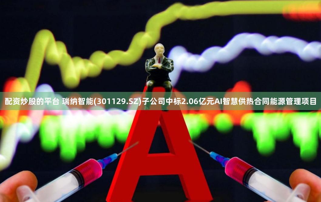 配资炒股的平台 瑞纳智能(301129.SZ)子公司中标2.06亿元AI智慧供热合同能源管理项目