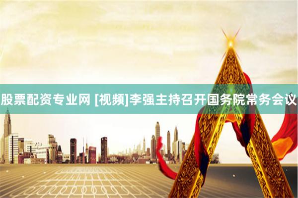股票配资专业网 [视频]李强主持召开国务院常务会议