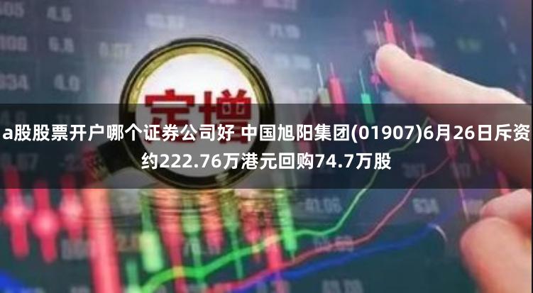 a股股票开户哪个证券公司好 中国旭阳集团(01907)6月26日斥资约222.76万港元回购74.7万股
