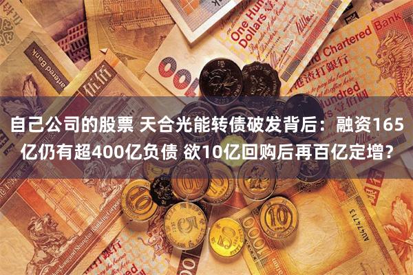 自己公司的股票 天合光能转债破发背后：融资165亿仍有超400亿负债 欲10亿回购后再百亿定增？
