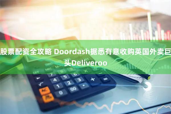 股票配资全攻略 Doordash据悉有意收购英国外卖巨头Deliveroo