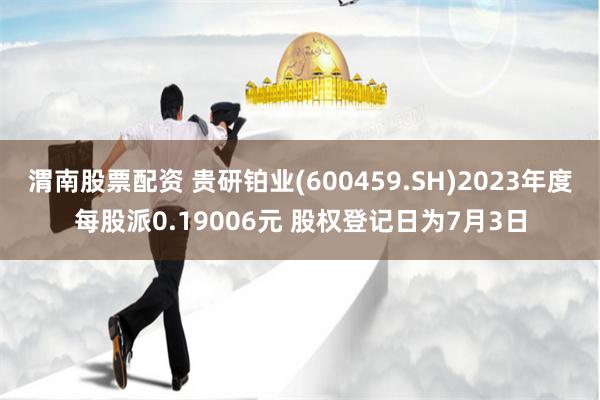 渭南股票配资 贵研铂业(600459.SH)2023年度每股派0.19006元 股权登记日为7月3日