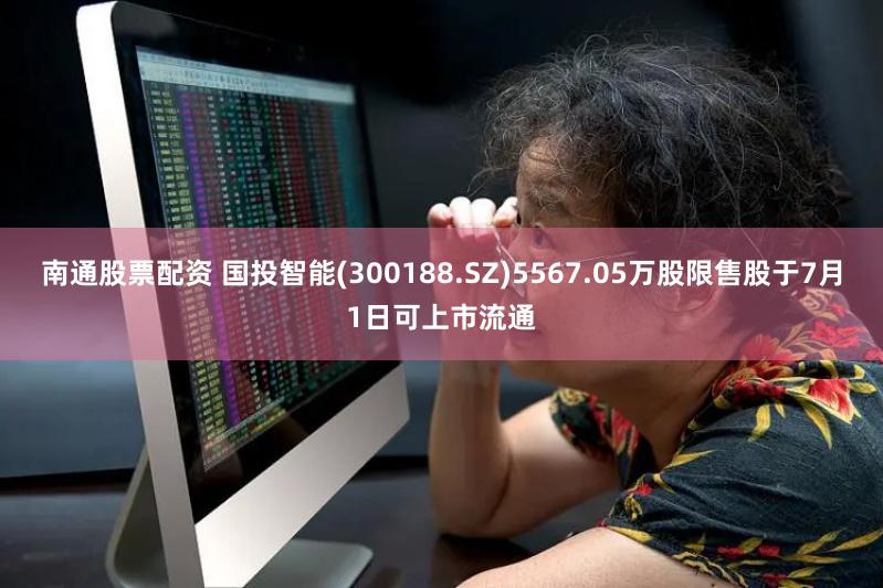 南通股票配资 国投智能(300188.SZ)5567.05万股限售股于7月1日可上市流通