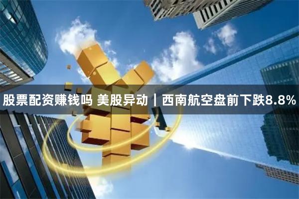 股票配资赚钱吗 美股异动｜西南航空盘前下跌8.8%