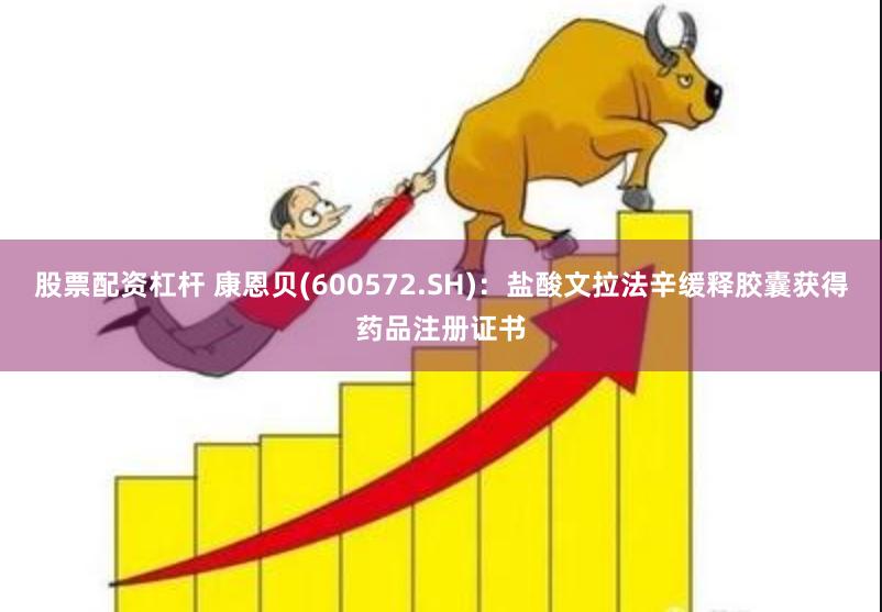 股票配资杠杆 康恩贝(600572.SH)：盐酸文拉法辛缓释胶囊获得药品注册证书