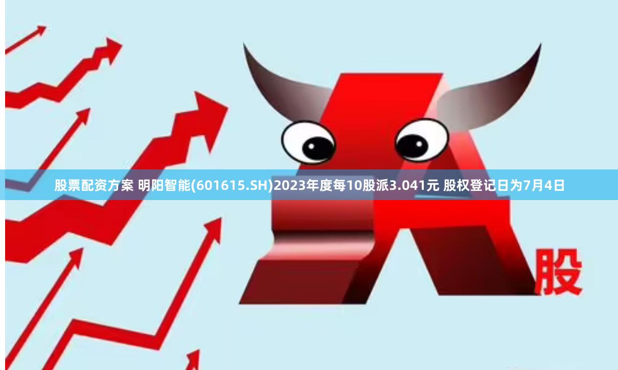 股票配资方案 明阳智能(601615.SH)2023年度每10股派3.041元 股权登记日为7月4日