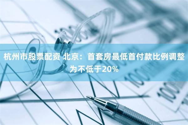 杭州市股票配资 北京:首套房最低首付款比例调整为不低于20%