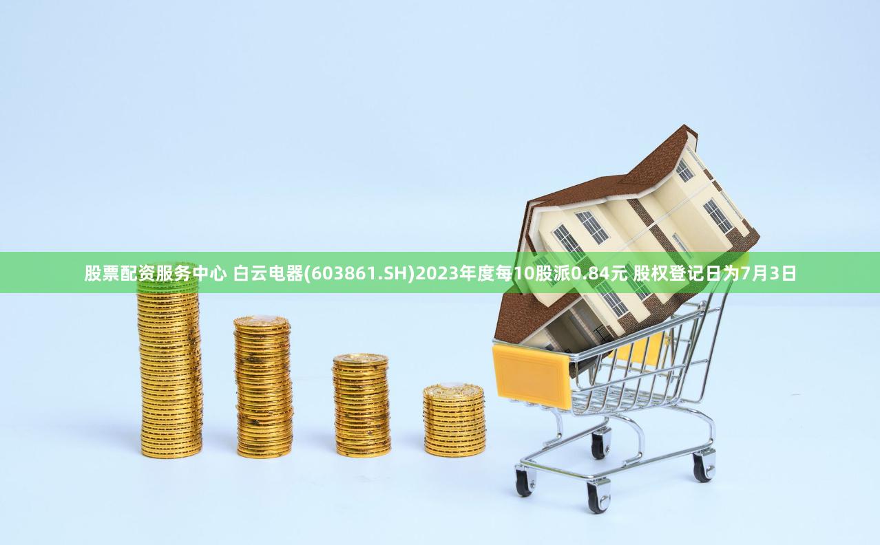股票配资服务中心 白云电器(603861.SH)2023年度每10股派0.84元 股权登记日为7月3日