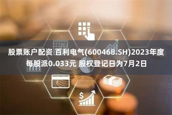 股票账户配资 百利电气(600468.SH)2023年度每股派0.033元 股权登记日为7月2日