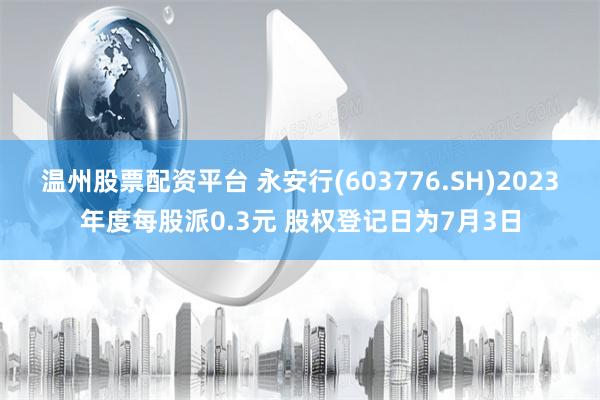 温州股票配资平台 永安行(603776.SH)2023年度每股派0.3元 股权登记日为7月3日