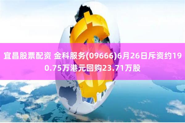宜昌股票配资 金科服务(09666)6月26日斥资约190.75万港元回购23.71万股