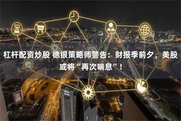 杠杆配资炒股 德银策略师警告：财报季前夕，美股或将“再次喘息”！