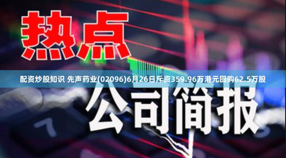 配资炒股知识 先声药业(02096)6月26日斥资359.96万港元回购62.5万股