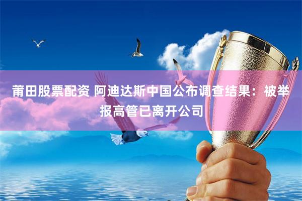 莆田股票配资 阿迪达斯中国公布调查结果：被举报高管已离开公司