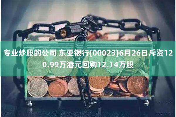 专业炒股的公司 东亚银行(00023)6月26日斥资120.99万港元回购12.14万股