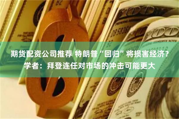 期货配资公司推荐 特朗普“回归”将损害经济？学者：拜登连任对市场的冲击可能更大