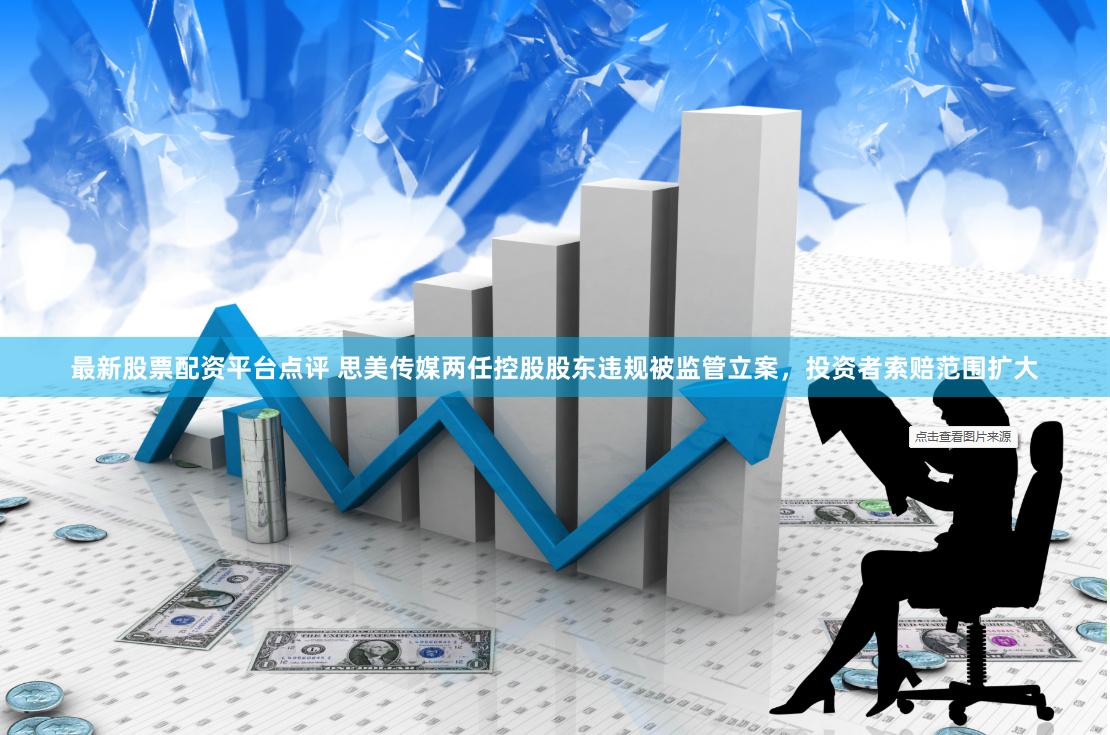 最新股票配资平台点评 思美传媒两任控股股东违规被监管立案，投资者索赔范围扩大