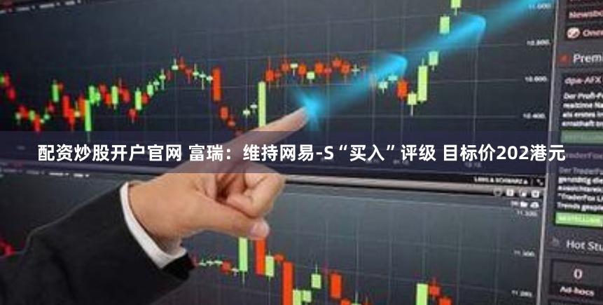 配资炒股开户官网 富瑞：维持网易-S“买入”评级 目标价202港元