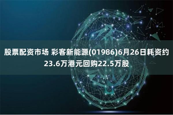 股票配资市场 彩客新能源(01986)6月26日耗资约23.6万港元回购22.5万股