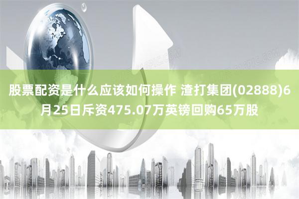 股票配资是什么应该如何操作 渣打集团(02888)6月25日斥资475.07万英镑回购65万股