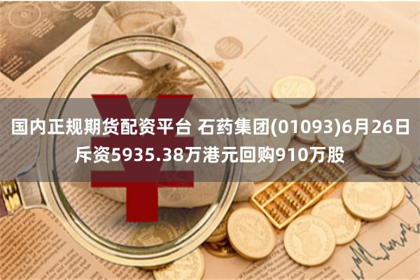 国内正规期货配资平台 石药集团(01093)6月26日斥资5935.38万港元回购910万股