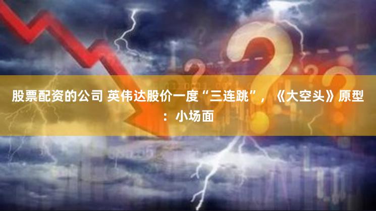 股票配资的公司 英伟达股价一度“三连跳”，《大空头》原型：小场面