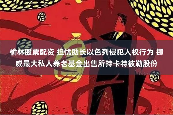 榆林股票配资 担忧助长以色列侵犯人权行为 挪威最大私人养老基金出售所持卡特彼勒股份