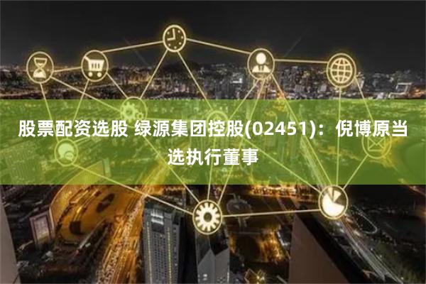 股票配资选股 绿源集团控股(02451)：倪博原当选执行董事