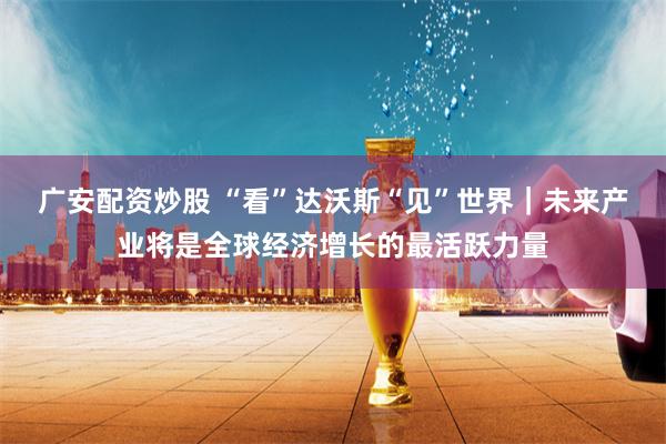 广安配资炒股 “看”达沃斯“见”世界｜未来产业将是全球经济增长的最活跃力量