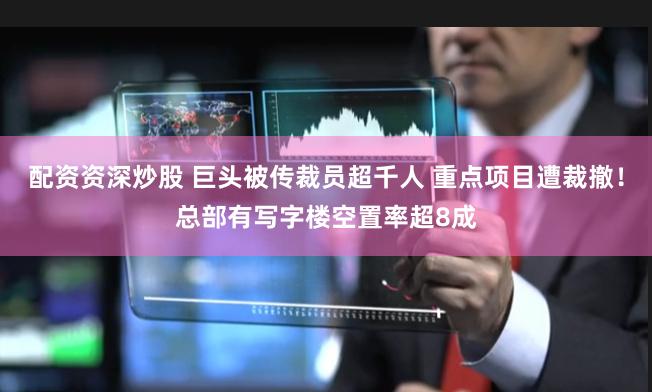 配资资深炒股 巨头被传裁员超千人 重点项目遭裁撤！总部有写字楼空置率超8成