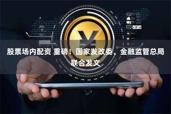 股票场内配资 重磅！国家发改委、金融监管总局联合发文