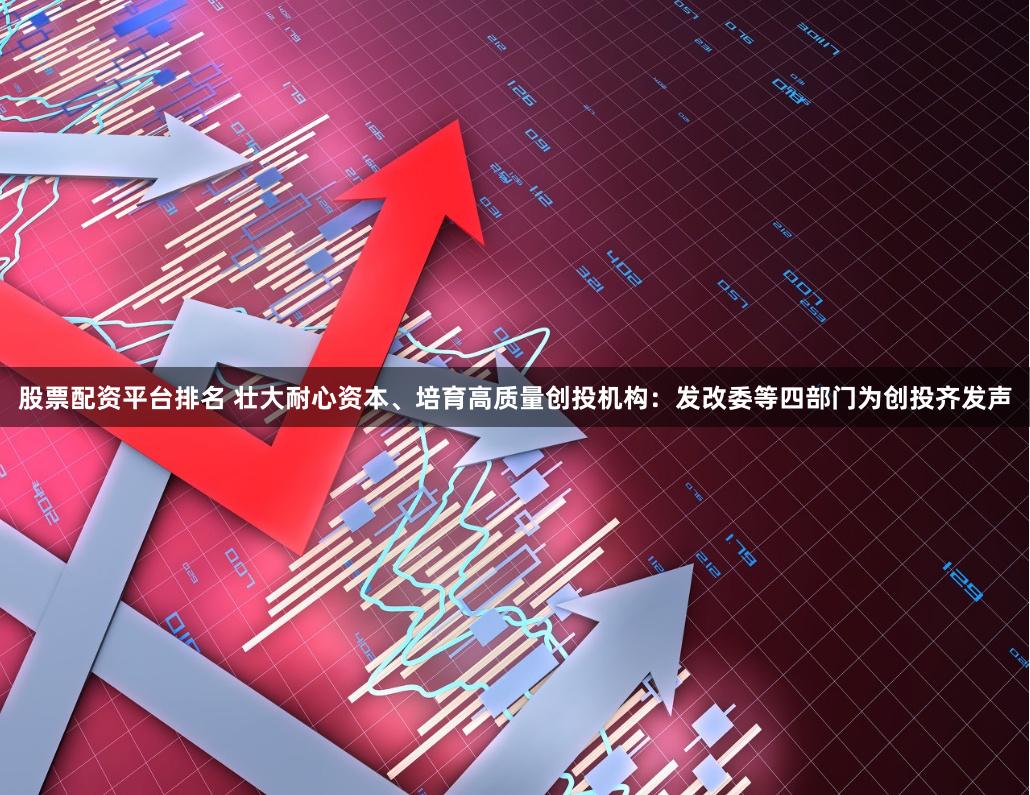 股票配资平台排名 壮大耐心资本、培育高质量创投机构：发改委等四部门为创投齐发声