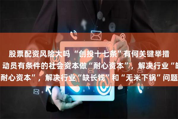 股票配资风险大吗 “创投十七条”有何关键举措？国家发改委答每经：动员有条件的社会资本做“耐心资本”，解决行业“缺长钱”和“无米下锅”问题