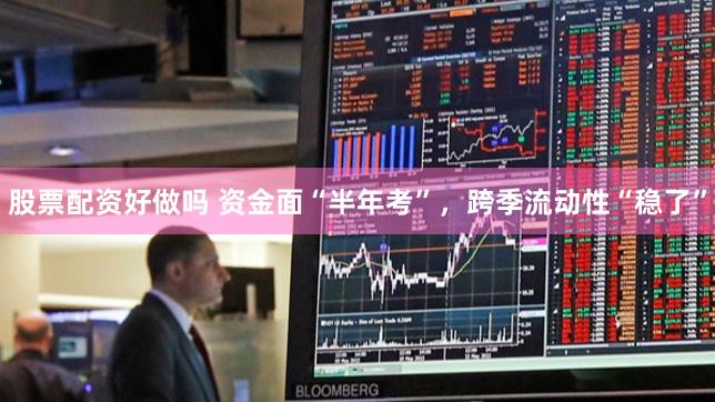 股票配资好做吗 资金面“半年考”，跨季流动性“稳了”