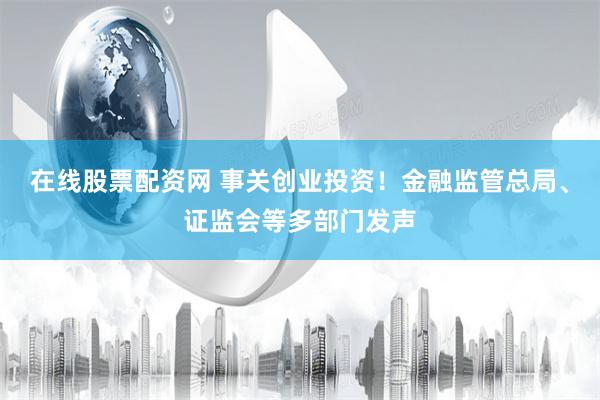 在线股票配资网 事关创业投资！金融监管总局、证监会等多部门发声
