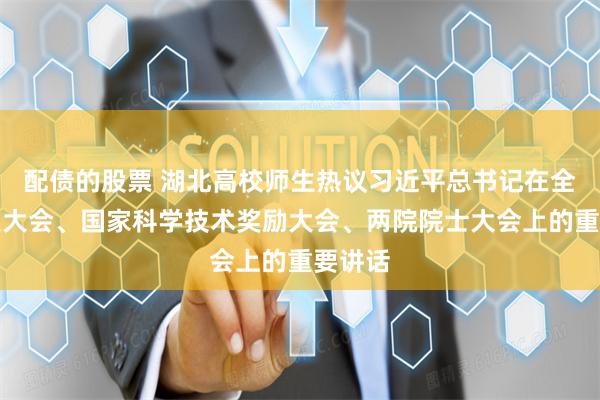 配债的股票 湖北高校师生热议习近平总书记在全国科技大会、国家科学技术奖励大会、两院院士大会上的重要讲话