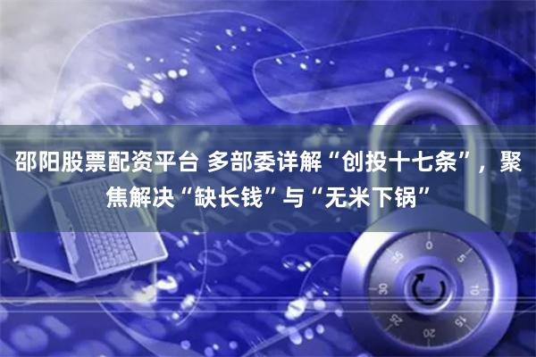 邵阳股票配资平台 多部委详解“创投十七条”,聚焦解决“缺长钱”与“无米下锅”