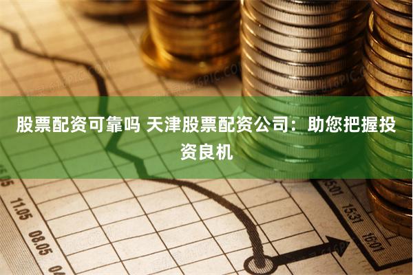 股票配资可靠吗 天津股票配资公司:助您把握投资良机
