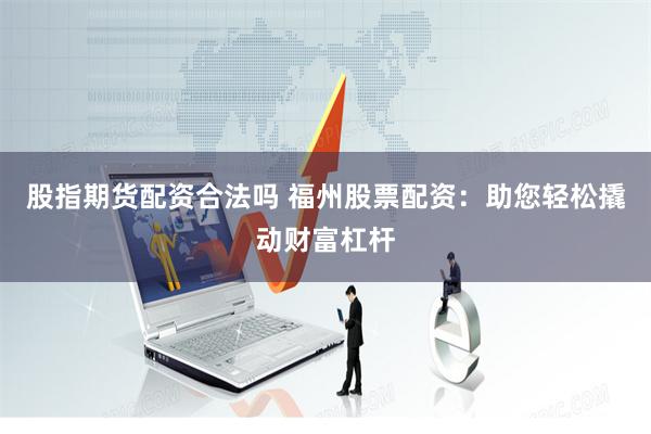 股指期货配资合法吗 福州股票配资:助您轻松撬动财富杠杆