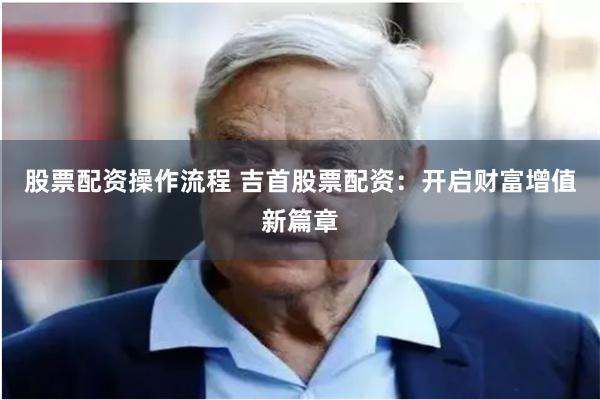 股票配资操作流程 吉首股票配资:开启财富增值新篇章