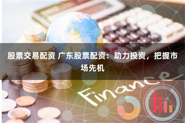 股票交易配资 广东股票配资:助力投资,把握市场先机