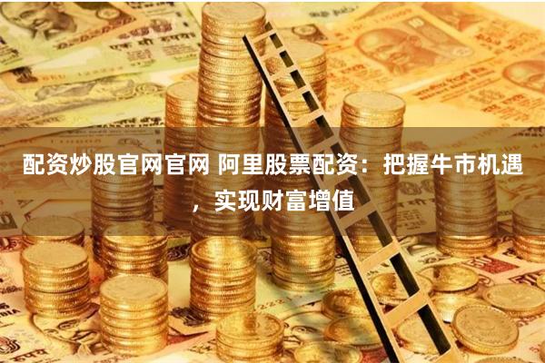 配资炒股官网官网 阿里股票配资:把握牛市机遇,实现财富增值