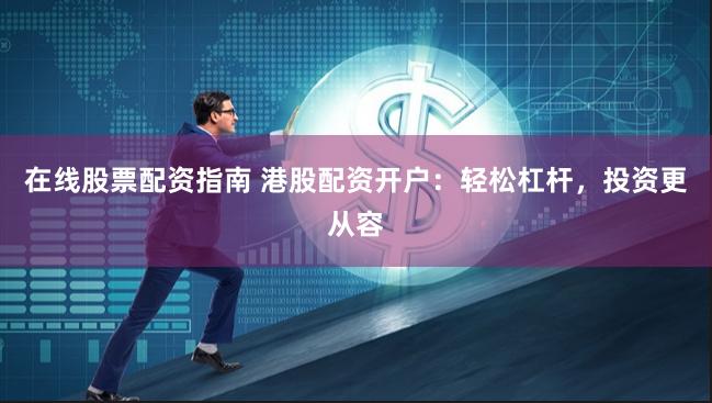 在线股票配资指南 港股配资开户:轻松杠杆,投资更从容