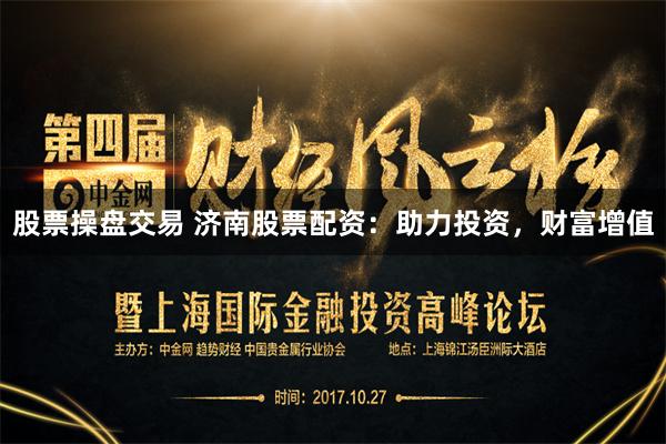 股票操盘交易 济南股票配资:助力投资,财富增值