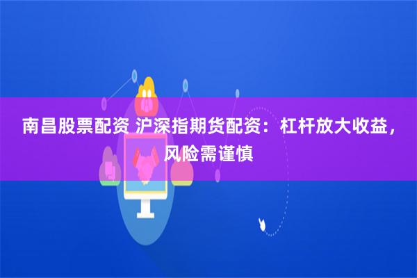 南昌股票配资 沪深指期货配资:杠杆放大收益,风险需谨慎