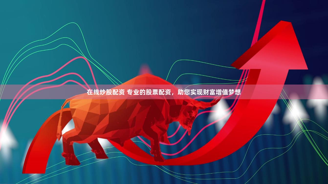在线炒股配资 专业的股票配资,助您实现财富增值梦想
