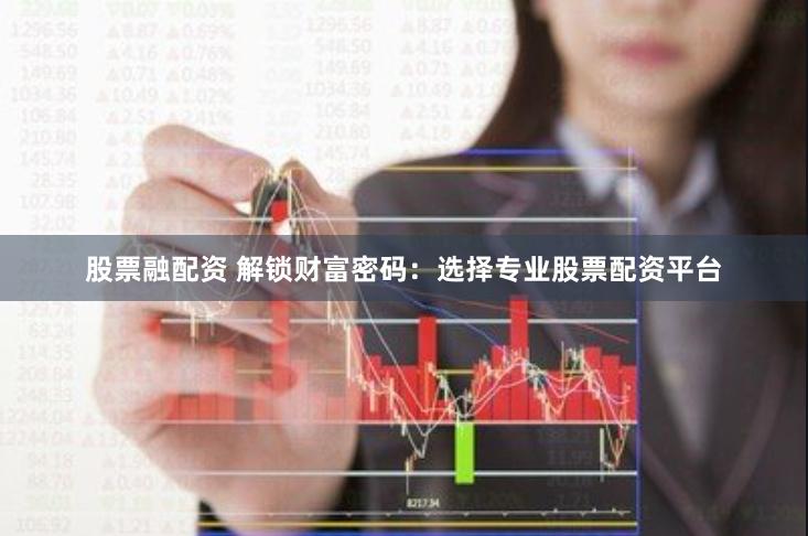 股票融配资 解锁财富密码:选择专业股票配资平台