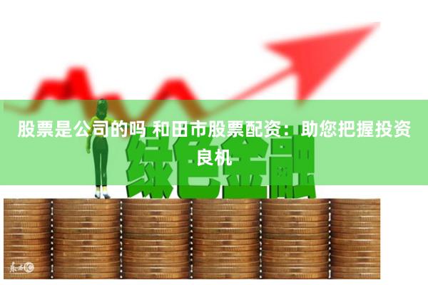 股票是公司的吗 和田市股票配资:助您把握投资良机