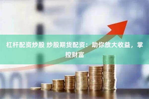 杠杆配资炒股 炒股期货配资:助你放大收益,掌控财富