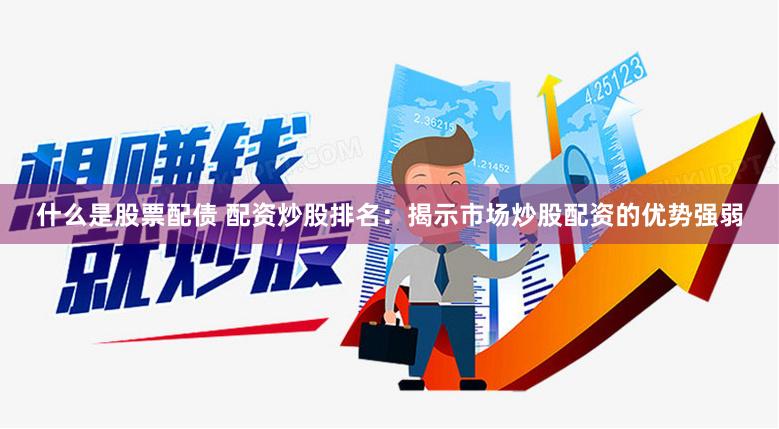 什么是股票配债 配资炒股排名：揭示市场炒股配资的优势强弱